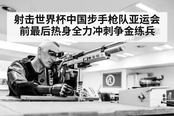 射击世界杯中国步手枪队亚运会前最后热身全力冲刺争金练兵 - NineGames