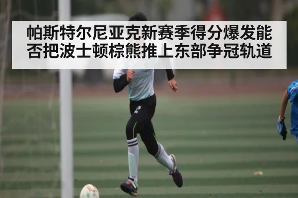帕斯特尔尼亚克新赛季得分爆发能否把波士顿棕熊推上东部争冠轨道
