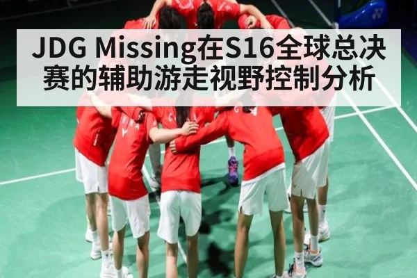 JDG Missing在S16全球总决赛的辅助游走视野控制分析
