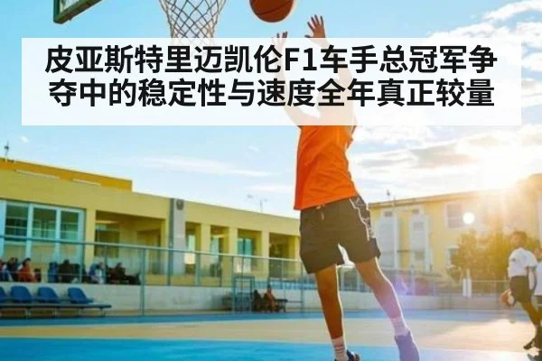 皮亚斯特里迈凯伦F1车手总冠军争夺中的稳定性与速度全年真正较量