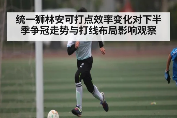 统一狮林安可打点效率变化对下半季争冠走势与打线布局影响观察
